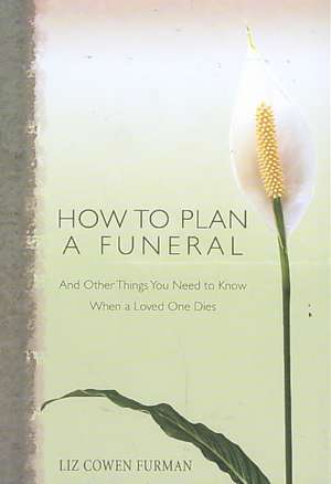 How to Plan a Funeral: And Other Things You Need to Know When a Loved One Dies de Liz Cowen Furman