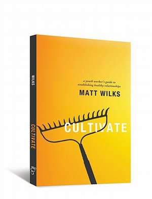 Cultivate: A Youth Worker's Guide to Establishing Healthy Relationships de Matt Wilks