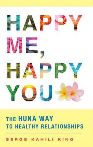 Happy Me, Happy You: The Huna Way to Healthy Relationships de Serge Kahili King