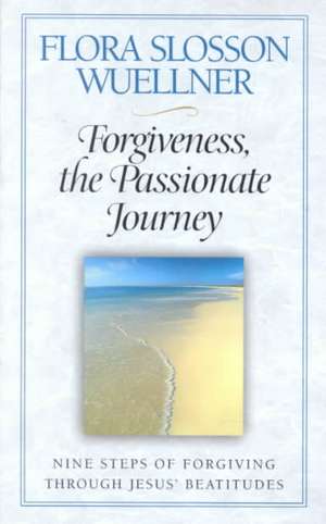 Forgiveness, the Passionate Journey: Nine Steps of Forgiving Through Jesus' Beatitudes de Flora Slosson Wuellner