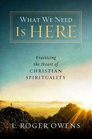 What We Need Is Here: Practicing the Heart of Christian Spirituality de L. Roger Owens