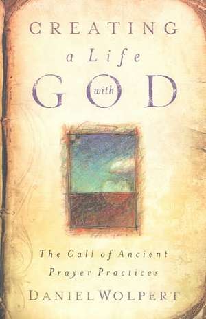 Creating a Life with God: The Call of Ancient Prayer Practices de Daniel Wolpert