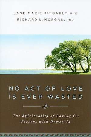 No Act of Love Is Ever Wasted: The Spirituality of Caring for Persons with Dementia de Jane Marie Thibault