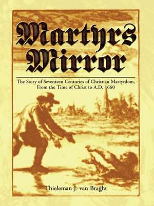 Martyrs Mirror: The Story of Seventeen Centuries of Christian Martyrdom, from the Time of Christ to A.D. 1660 de Thieleman J. Van Braght