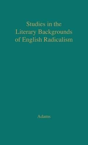 Studies in the Literary Backgrounds of English Radicalism: With Special Reference to the French Revolution de Martin Ray Adams