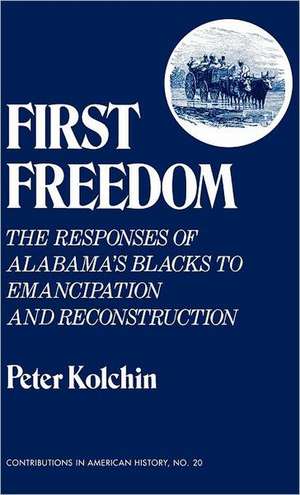 First Freedom: The Responses of Alabama's Blacks to Emancipation and Reconstruction de Peter Kolchin