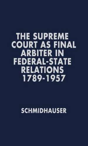 The Supreme Court as Final Arbiter in Federal-State Relations: 1789-1957 de John Richard Schmidhauser