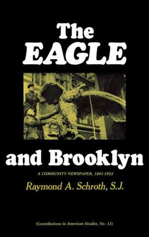 The Eagle and Brooklyn: A Community Newspaper, 1841-1955 de Raymond A. Schroth