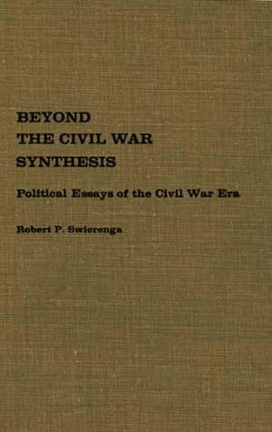 Beyond the Civil War Synthesis: Political Essays of the Civil War Era de Robert P. Swierenga