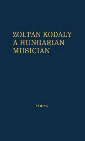 Zoltan Kodaly: A Hungarian Musician de Percy Marshall Young