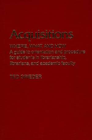 Acquisitions--Where, What, and How: A Guide to Orientation and Procedure for Students in Librarianship, Librarians, and Academic Faculty de Theodore Grieder