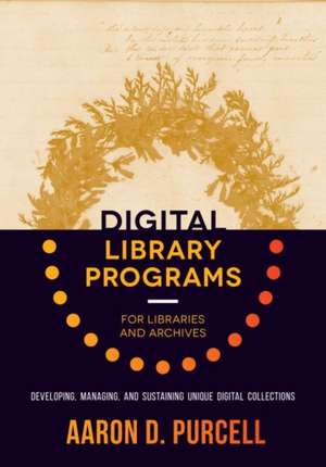 Digital Library Programs for Libraries and Archives: Developing, Managing, and Sustaining Unique Digital Collections de Aaron D. Purcell