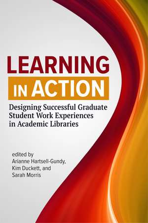 Learning in Action:: Designing Successful Graduate Student Work Experiences in Academic Libraries de Arianne Hartsell-Gundy