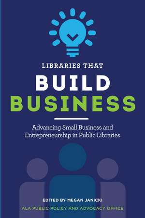 Libraries that Build Business: Advancing Small Business and Entrepreneurship in Public Libraries de Megan Janicki