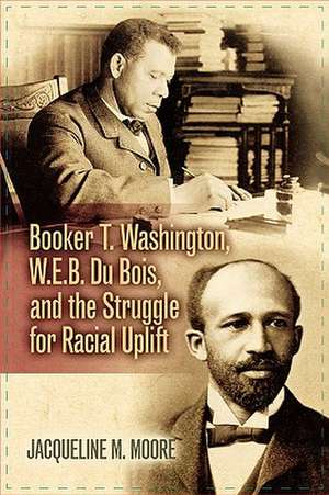 Booker T. Washington, W.E.B. Du Bois, and the Struggle for Racial Uplift de Jacqueline M. Moore