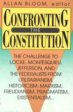 Confronting the Constitution: The Challenge to Locke, Montesquieu, Jefferson, and the Federalists from Utilitarianism, Historicism, Marxism, Freudis de Allan Bloom