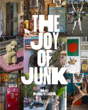 The Joy of Junk: Go Right Ahead, Fall in Love with the Wackiest Things, Find the Worth in the Worthless, Rescue & Recycle the Curious O de Mary Randolph Carter