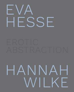 Eva Hesse and Hannah Wilke: Erotic Abstraction de Eleanor Nairne