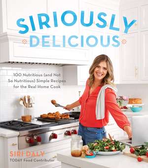 Siriously Delicious: 100 Nutritious (and Not So Nutritious) Simple Recipes for the Real Home Cook de Siri Daly