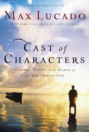 Cast of Characters: Common People in the Hands of an Uncommon God de Max Lucado