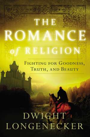 The Romance of Religion: Fighting for Goodness, Truth, and Beauty de Dwight Longenecker