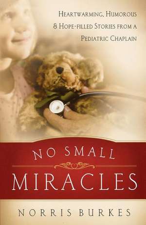 No Small Miracles: Heartwarming, Humorous, and Hopefilled Stories from a Pediatric Chaplain de Norris Burkes