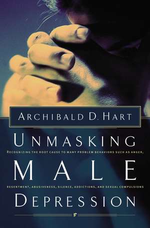 Unmasking Male Depression: Reconize the Root Cause to Many Problem Behaviors Such as Anger, Resentment, Abusiveness, Silence and Sexual Compulsions de Archibald D. Hart