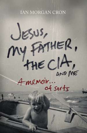 Jesus, My Father, The CIA, and Me: A Memoir. . . of Sorts de Ian Morgan Cron