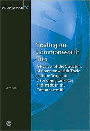 Trading on Commonwealth Ties: A Review of the Structure of Commonwealth Trade and the Scope for Developing Linkages and Trade in the Commonwealth de Chris Milner