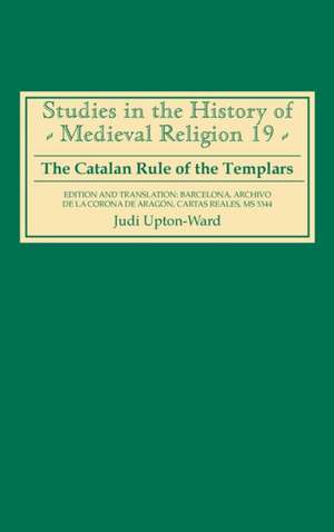 The Catalan Rule of the Templars – A Critical Edition and English Translation from Barcelona, Archivo de la Corona de Aragón, `Cartas Reales`, M de J.m. Upton–ward