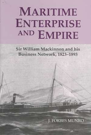 Maritime Enterprise and Empire – Sir William Mackinnon and His Business Network, 1823–1893 de J. Forbes Munro