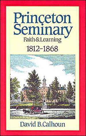 Princeton Seminary Faith and Learning 1812-1868 de David B. Calhoun