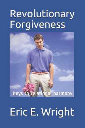 The Guide to Revolutionary Forgiveness: Developing a Forgiving Lifestyle de Eric E. Wright