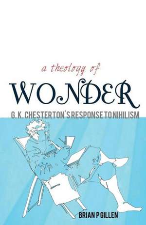 A Theology of Wonder. G. K. Chesterton's Response to Nihilism de Brian P. Gillen