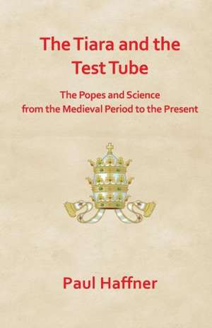 The Tiara and the Test Tube. the Popes and Science from the Medieval Period to the Present de Paul Haffner