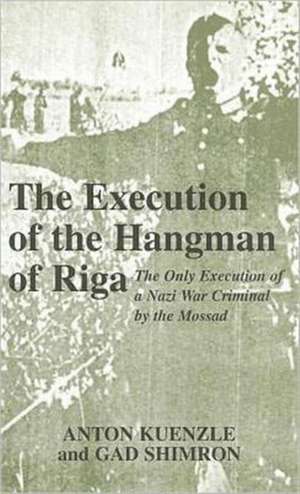 The Execution of the Hangman of Riga: The Only Execution of a Nazi War Criminal by the Mossad de Anton Kuenzle