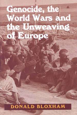 Genocide, the World Wars and the Unweaving of Europe: New Historical Perspectives de Donald Bloxham