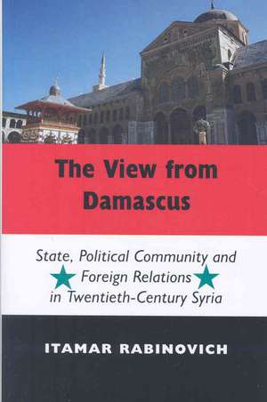 The View from Damascus: State, Political Community and Foreign Relations in Twentieth-Century Syria de Itamar Rabinovich