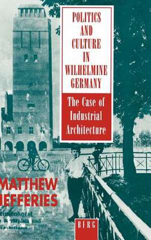 Politics and Culture in Wilhelmine Germany: The Case of Industrial Architecture de Matthew Jefferies