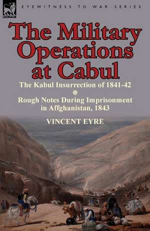 The Military Operations at Cabul-The Kabul Insurrection of 1841-42 & Rough Notes During Imprisonment in Affghanistan, 1843 de Vincent Eyre