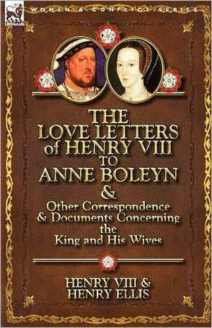 The Love Letters of Henry VIII to Anne Boleyn & Other Correspondence & Documents Concerning the King and His Wives de Henry VIII King of England