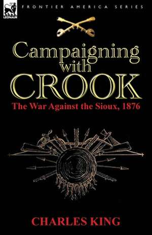 Campaigning with Crook: The War Against the Sioux, 1876 de Charles King