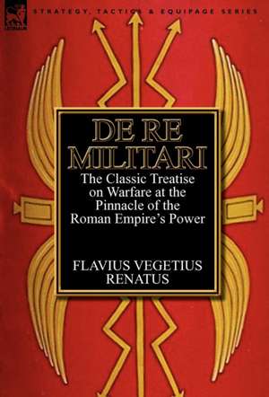 de Re Militari (Concerning Military Affairs): The Classic Treatise on Warfare at the Pinnacle of the Roman Empire's Power de Flavius Vegetius Renatus