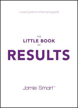 The Little Book of Results – A Quick Guide to Achieving Big Goals de J Smart