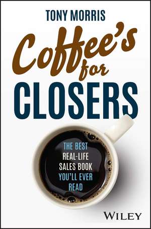 Coffee′s for Closers – The Best Real–Life Sales Book You′ll Ever Read de T Morris