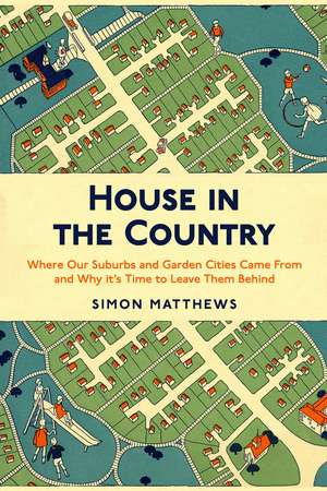 House in the Country: Where Our Suburbs and Garden Cities Came From and Why It's Time to Leave Them Behind de Simon Matthews