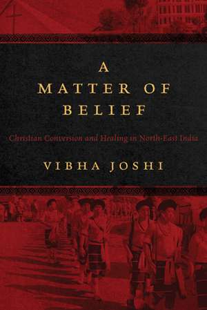 A Matter of Belief: Christian Conversion and Healing in North-East India de Vibha Joshi