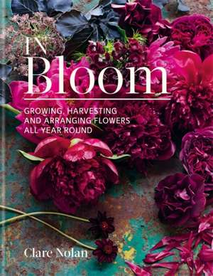 In Bloom: Growing, harvesting and arranging flowers all year round de Clare Nolan