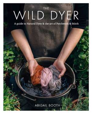 The Wild Dyer: A guide to natural dyes & the art of patchwork & stitch de Abigail Booth