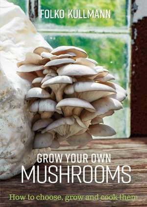 Grow Your Own Mushrooms: How to choose, grow and cook them de Folko Kullmann